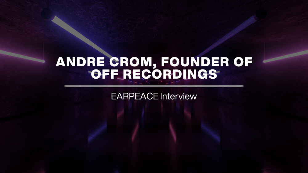 EARPEACE INTERVIEW: ANDRE CROM, FOUNDER OF OFF RECORDINGS